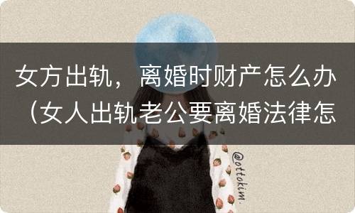 女方出轨，离婚时财产怎么办（女人出轨老公要离婚法律怎么处理财产）
