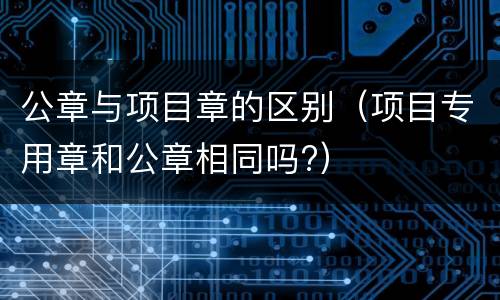 公章与项目章的区别（项目专用章和公章相同吗?）