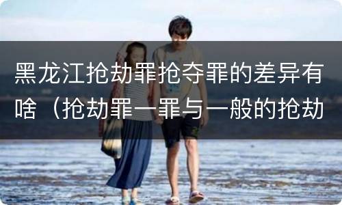 黑龙江抢劫罪抢夺罪的差异有啥（抢劫罪一罪与一般的抢劫罪区别）