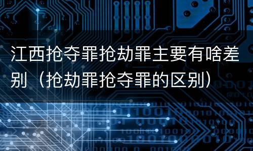 江西抢夺罪抢劫罪主要有啥差别（抢劫罪抢夺罪的区别）