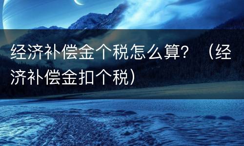 经济补偿金个税怎么算？（经济补偿金扣个税）