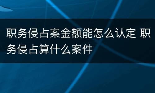 职务侵占案金额能怎么认定 职务侵占算什么案件