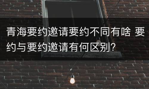 青海要约邀请要约不同有啥 要约与要约邀请有何区别?