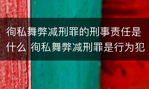徇私舞弊减刑罪的刑事责任是什么 徇私舞弊减刑罪是行为犯还是结果犯