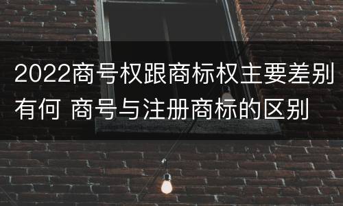 2022商号权跟商标权主要差别有何 商号与注册商标的区别