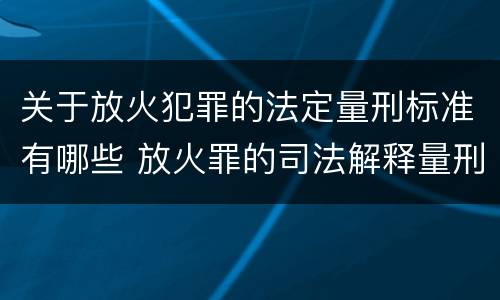 关于放火犯罪的法定量刑标准有哪些 放火罪的司法解释量刑标准