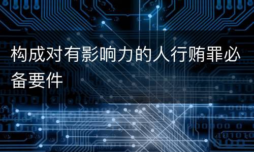 构成对有影响力的人行贿罪必备要件