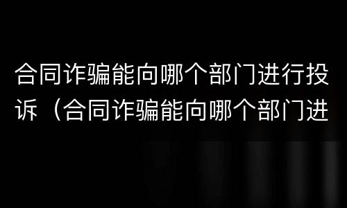 合同诈骗能向哪个部门进行投诉（合同诈骗能向哪个部门进行投诉呢）