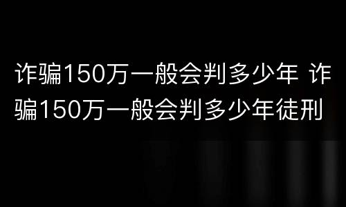 诈骗150万一般会判多少年 诈骗150万一般会判多少年徒刑