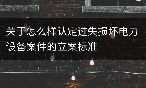 关于怎么样认定过失损坏电力设备案件的立案标准
