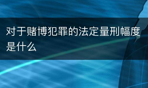 对于赌博犯罪的法定量刑幅度是什么