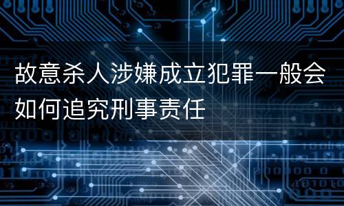 故意杀人涉嫌成立犯罪一般会如何追究刑事责任