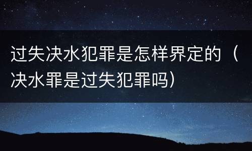 过失决水犯罪是怎样界定的（决水罪是过失犯罪吗）