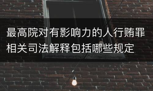 最高院对有影响力的人行贿罪相关司法解释包括哪些规定