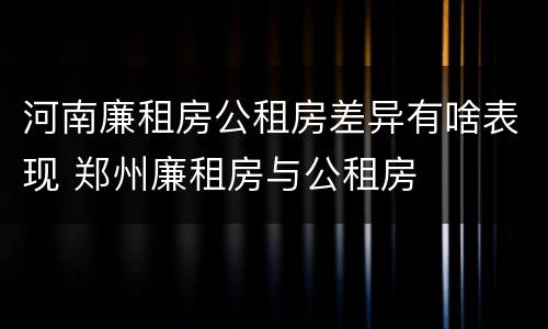 河南廉租房公租房差异有啥表现 郑州廉租房与公租房