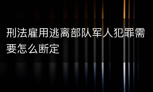 刑法雇用逃离部队军人犯罪需要怎么断定