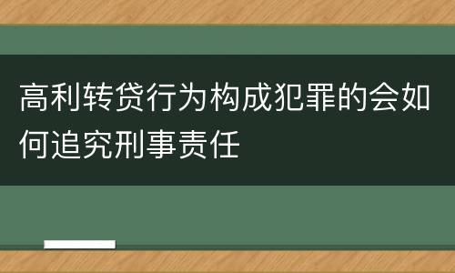 高利转贷行为构成犯罪的会如何追究刑事责任
