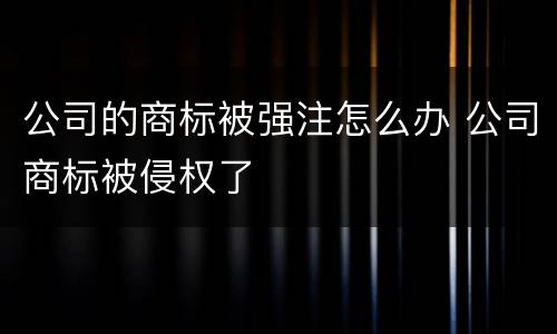 公司的商标被强注怎么办 公司商标被侵权了
