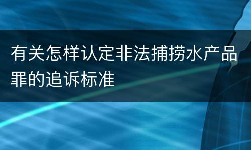 有关怎样认定非法捕捞水产品罪的追诉标准
