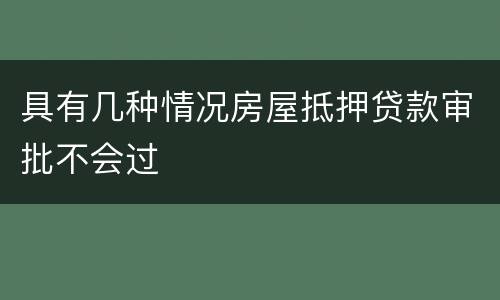 具有几种情况房屋抵押贷款审批不会过