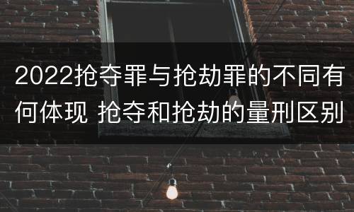 2022抢夺罪与抢劫罪的不同有何体现 抢夺和抢劫的量刑区别