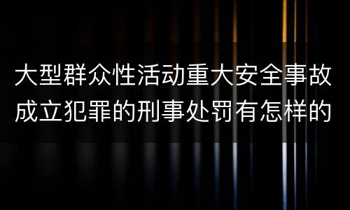 大型群众性活动重大安全事故成立犯罪的刑事处罚有怎样的内容