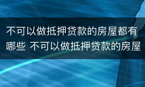 不可以做抵押贷款的房屋都有哪些 不可以做抵押贷款的房屋都有哪些费用
