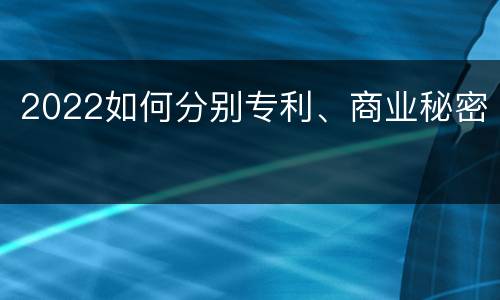 2022如何分别专利、商业秘密