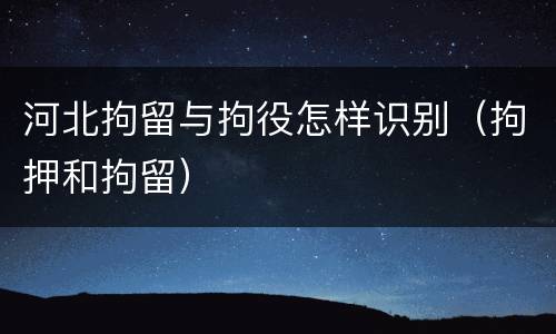 河北拘留与拘役怎样识别（拘押和拘留）