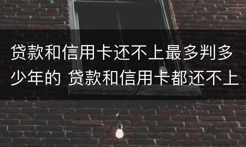 贷款和信用卡还不上最多判多少年的 贷款和信用卡都还不上自救方法