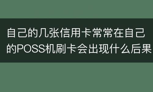 自己的几张信用卡常常在自己的POSS机刷卡会出现什么后果