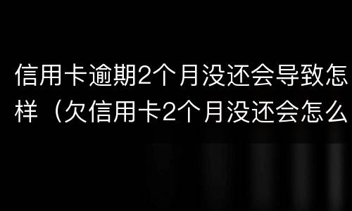 信用卡逾期2个月没还会导致怎样（欠信用卡2个月没还会怎么样）