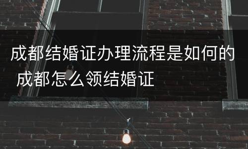成都结婚证办理流程是如何的 成都怎么领结婚证