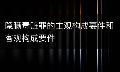 隐瞒毒赃罪的主观构成要件和客观构成要件