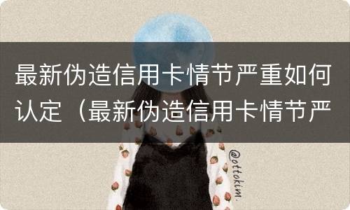 最新伪造信用卡情节严重如何认定（最新伪造信用卡情节严重如何认定罪）