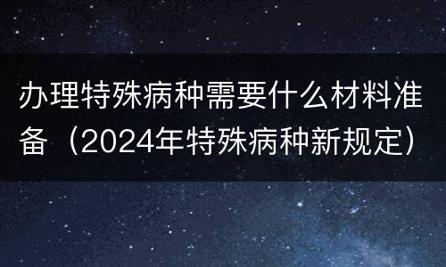 办理特殊病种需要什么材料准备（2024年特殊病种新规定）