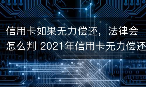 信用卡如果无力偿还，法律会怎么判 2021年信用卡无力偿还新法规