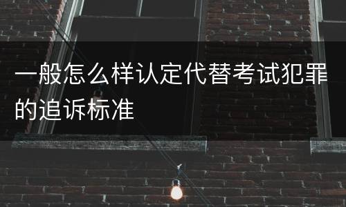 一般怎么样认定代替考试犯罪的追诉标准