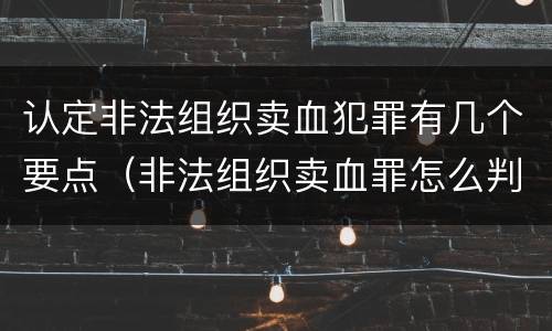 认定非法组织卖血犯罪有几个要点（非法组织卖血罪怎么判）