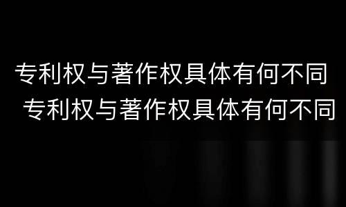专利权与著作权具体有何不同 专利权与著作权具体有何不同之处