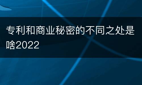 专利和商业秘密的不同之处是啥2022