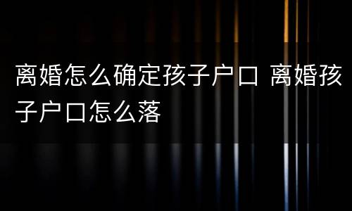 离婚怎么确定孩子户口 离婚孩子户口怎么落