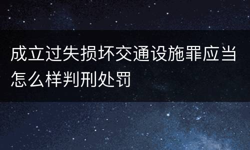 成立过失损坏交通设施罪应当怎么样判刑处罚