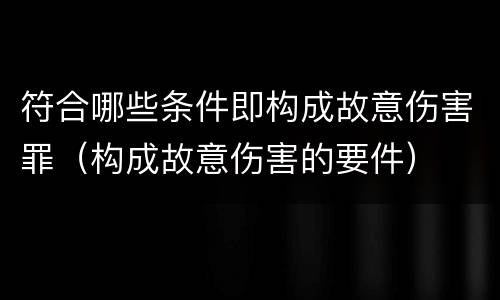 符合哪些条件即构成故意伤害罪（构成故意伤害的要件）