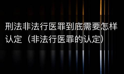 刑法非法行医罪到底需要怎样认定（非法行医罪的认定）