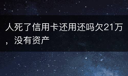 人死了信用卡还用还吗欠21万，没有资产