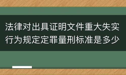 法律对出具证明文件重大失实行为规定定罪量刑标准是多少