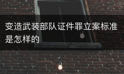 变造武装部队证件罪立案标准是怎样的