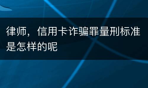 律师，信用卡诈骗罪量刑标准是怎样的呢