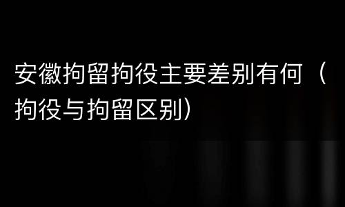 安徽拘留拘役主要差别有何（拘役与拘留区别）